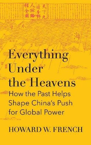 Everything Under the Heavens: How the Past Helps Shape China’s Push for Global Power by Howard W. French