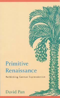 Primitive Renaissance: Rethinking German Expressionism by David Pan