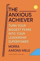 The Anxious Achiever: Turn Your Biggest Fears Into Your Leadership Superpower by Morra Aarons-Mele