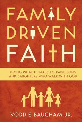 Family Driven Faith: Doing What It Takes to Raise Sons and Daughters Who Walk With God by Voddie T. Baucham Jr.
