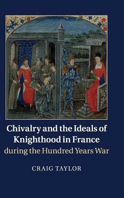 Chivalry and the Ideals of Knighthood in France During the Hundred Years War by Craig Taylor