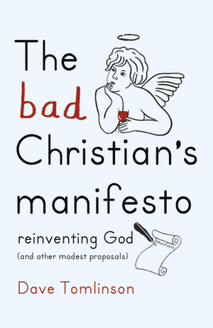 The Bad Christian's Manifesto: Reinventing God (and Other Modest Proposals) by Dave Tomlinson