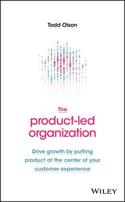 The Product-Led Organization: Drive Growth by Putting Product at the Center of Your Customer Experience by Todd Olson