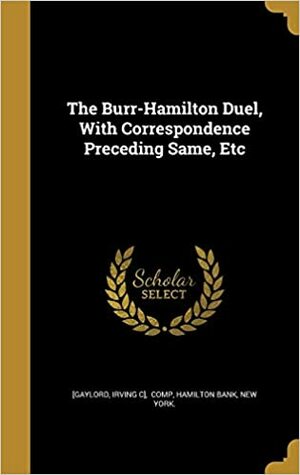 The Burr-Hamilton Duel With Correspondence Preceding Same, Etc. by Alexander Hamilton, Aaron Burr, William Peter Van Ness, Nathaniel Pendleton, Irving C. Gaylord