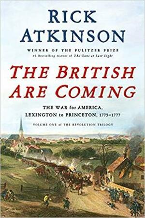 The British Are Coming: The War for America, Lexington to Princeton, 1775-1777 by Rick Atkinson