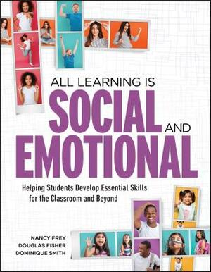 All Learning Is Social and Emotional: Helping Students Develop Essential Skills for the Classroom and Beyond by Dominique Smith, Nancy Frey, Douglas Fisher