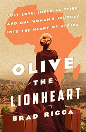 Olive the Lionheart: Lost Love, Imperial Spies, and One Woman's Journey to the Heart of Africa by Brad Ricca