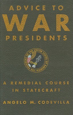 Advice to War Presidents: A Remedial Course in Statecraft by Angelo M. Codevilla