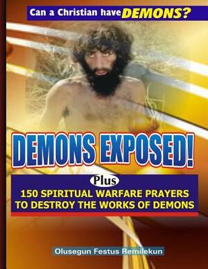 Demons Exposed!: Plus 150 SPIRITUAL WARFARE PRAYERS TO DESTROY THE WORKS OF DEMONS by Olusegun Festus Remilekun