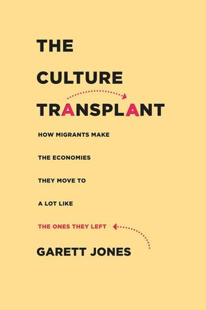 The Culture Transplant: How Migrants Make the Economies They Move To a Lot Like the Ones They Left by Garett Jones