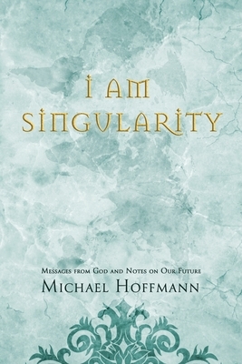 I Am Singularity: Messages from God and Notes on Our Future by Michael Hoffmann