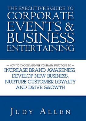 The Executive's Guide to Corporate Events & Business Entertaining: How to Choose and Use Corporate Functions to Increase Brand Awareness, Develop New by Judy Allen