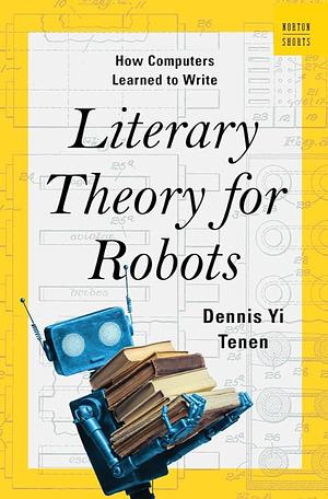 Literary Theory for Robots: How Computers Learned to Write by Dennis Yi Tenen