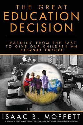 The Great Education Decision: Learning From The Past To Give Our Children An Eternal Future by Isaac B. Moffett