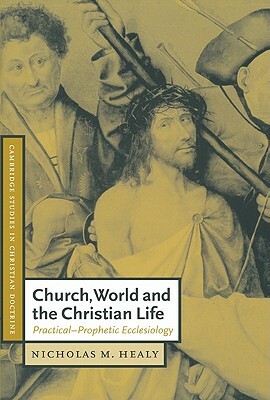 Church, World and the Christian Life: Practical-Prophetic Ecclesiology by Nicholas M. Healy