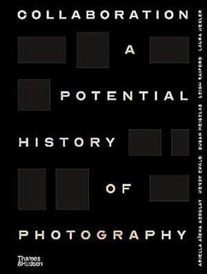 Collaboration: A Potential History of Photography by Leigh Raiford, Wendy Ewald, Susan Meiselas, Ariella Azoulay, Laura Wexler