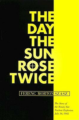 The Day the Sun Rose Twice: The Story of the Trinity Site Nuclear Explosion, July 16, 1945 by Ferenc Morton Szasz