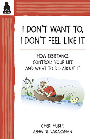 I Don't Want To, I Don't Feel Like It: How Resistance Controls Your Life and What to Do About It by Ashwini Narayanan, Cheri Huber