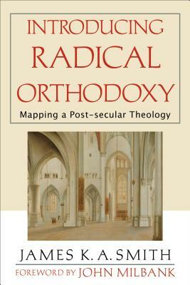 Introducing Radical Orthodoxy: Mapping a Post-Secular Theology by James K.A. Smith