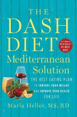 The DASH Diet Mediterranean Solution: The Best Eating Plan to Control Your Weight and Improve Your Health for Life by Marla Heller