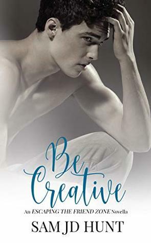 Be Creative (Escaping the Friend Zone Book 2) by Sam JD Hunt