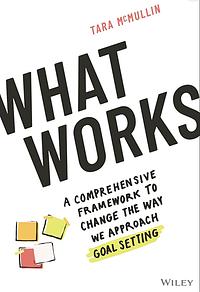 What Works: A Comprehensive Framework to Change the Way We Approach Goal Setting by Tara McMullin