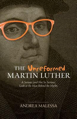 The Unreformed Martin Luther: A Serious (and Not So Serious) Look at the Man Behind the Myths by Andreas Malessa