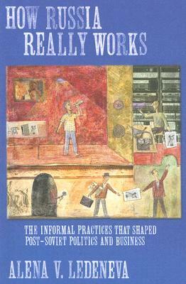 How Russia Really Works: The Informal Practices That Shaped Post-Soviet Politics and Business by Alena V. Ledeneva