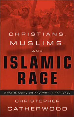 Christians, Muslims, And Islamic Rage: What Is Going On And Why It Happened by Christopher Catherwood