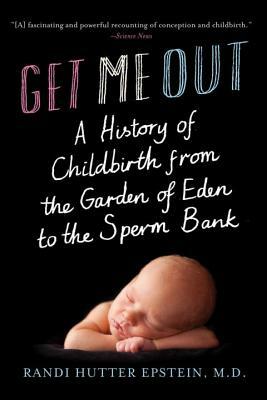 Get Me Out: A History of Childbirth from the Garden of Eden to the Sperm Bank by Randi Hutter Epstein