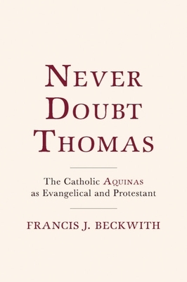 Never Doubt Thomas: The Catholic Aquinas as Evangelical and Protestant by Francis J. Beckwith