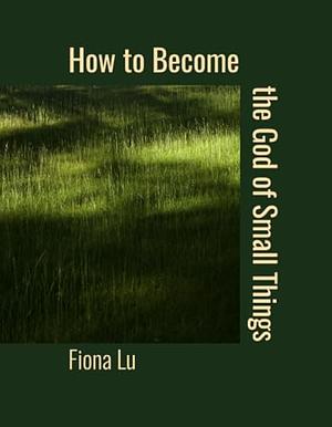How to Become the God of Small Things by Fiona Lu