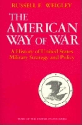 The American Way of War: A History of United States Military Strategy and Policy by Russell F. Weigley