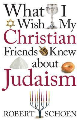 What I Wish My Christian Friends Knew about Judaism by Robert Schoen