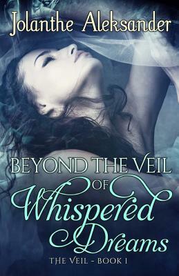 Beyond The Veil of Whispered Dreams: The Veil Book I by Jolanthe Aleksander