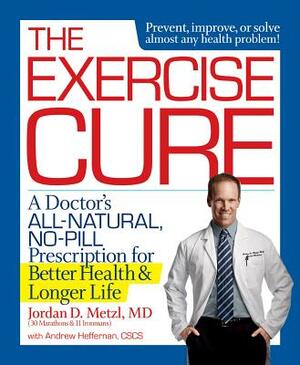 The Exercise Cure: A Doctor#s All-Natural, No-Pill Prescription for Better Health and Longer Life by Andrew Heffernan, Jordan Metzl