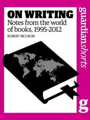 On Writing: Notes from the world of books, 1995-2012 by Robert McCrum