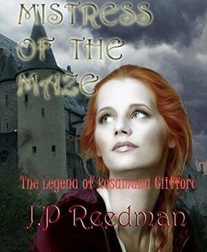 Mistress of the Maze: The Legend of Rosamund Clifford by J.P. Reedman