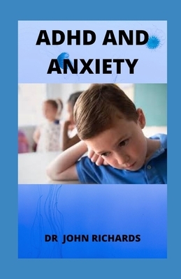 ADHD and Anxiety: All You Need To Know About Adhd And Anxiety by John Richards