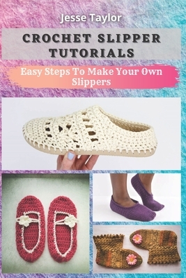 Crochet Slipper Tutorials: Easy Steps To Make Your Own Slippers by Jesse Taylor