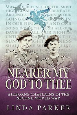 Nearer My God to Thee: Airborne Chaplains in the Second World War by Linda Parker