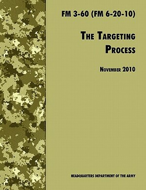 The Targeting Process: The Official U.S. Army FM 3-60 (FM 6-20-10), 26th November 2010 Revision by Army Fires Center of Excellence, U. S. Department of the Army