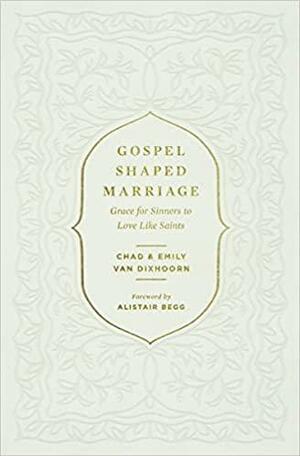 Gospel-Shaped Marriage: Grace for Sinners to Love Like Saints by Alistair Begg, Chad Van Dixhoorn, Emily Van Dixhoorn