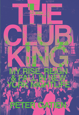 The Club King: My Rise, Reign, and Fall in New York Nightlife by Peter Gatien