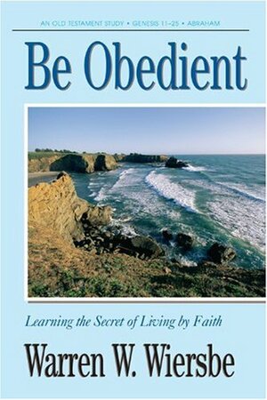 Be Obedient (Genesis 12-24): Learning the Secret of Living by Faith by Warren W. Wiersbe