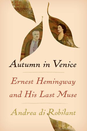 Autumn in Venice: Ernest Hemingway and His Last Muse by Andrea di Robilant