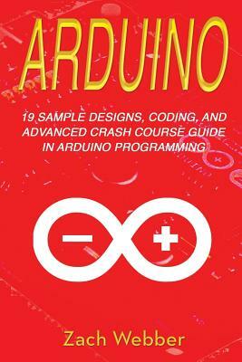 Arduino: 19 Sample Designs, Coding, and Advanced Crash Course Guide in Arduino Programming by Zach Webber