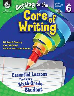 Getting to the Core of Writing: Essential Lessons for Every Sixth Grade Student: Essential Lessons for Every Sixth Grade Student by Jan McNeel, Richard Gentry, Vickie Wallace-Nesler