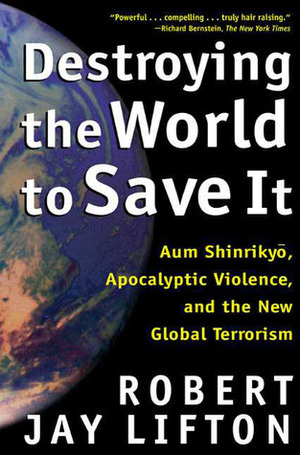 Destroying the World to Save It: Aum Shinrikyo, Apocalyptic Violence, and the New Global Terrorism by Robert Jay Lifton
