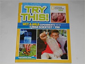 National Geographic Kids Try This! Wet & Wild Experiments for the Mad Scientist in You by Karen Romano Young, Matthew Rakola